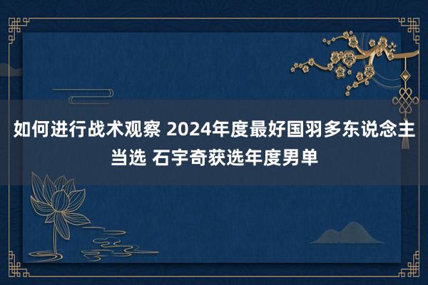 如何进行战术观察 2024年度最好国羽多东说念主当选 石宇奇获选年度男单