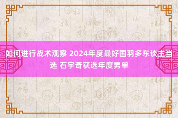 如何进行战术观察 2024年度最好国羽多东谈主当选 石宇奇获选年度男单