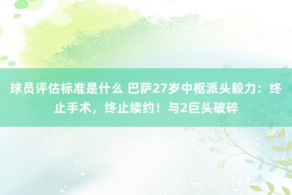 球员评估标准是什么 巴萨27岁中枢派头毅力：终止手术，终止续约！与2巨头破碎