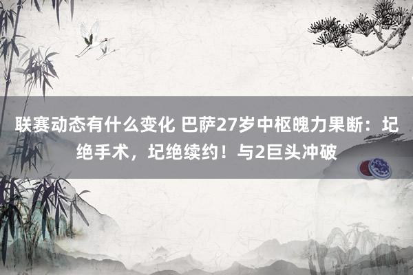 联赛动态有什么变化 巴萨27岁中枢魄力果断：圮绝手术，圮绝续约！与2巨头冲破