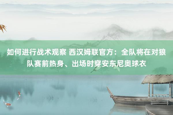 如何进行战术观察 西汉姆联官方：全队将在对狼队赛前热身、出场时穿安东尼奥球衣