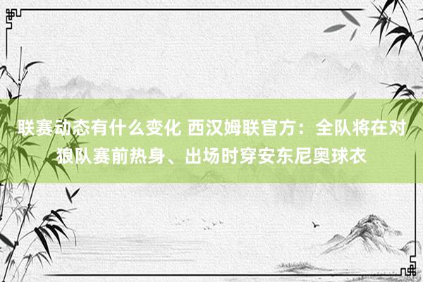 联赛动态有什么变化 西汉姆联官方：全队将在对狼队赛前热身、出场时穿安东尼奥球衣