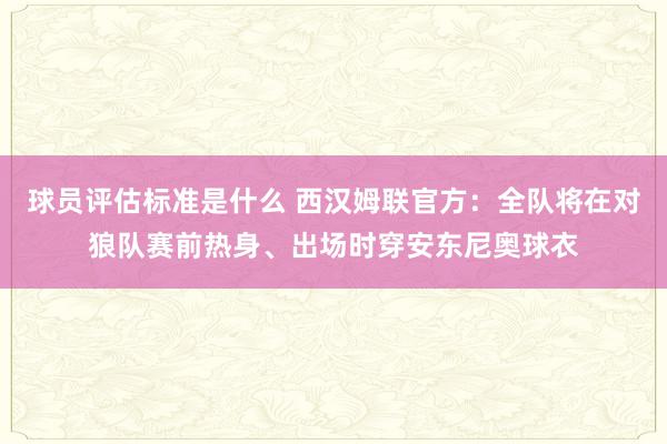 球员评估标准是什么 西汉姆联官方：全队将在对狼队赛前热身、出场时穿安东尼奥球衣