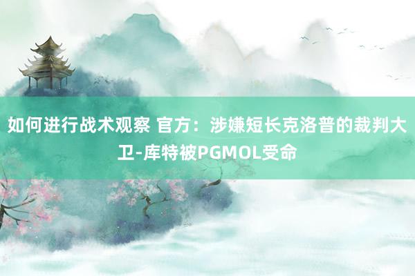 如何进行战术观察 官方：涉嫌短长克洛普的裁判大卫-库特被PGMOL受命