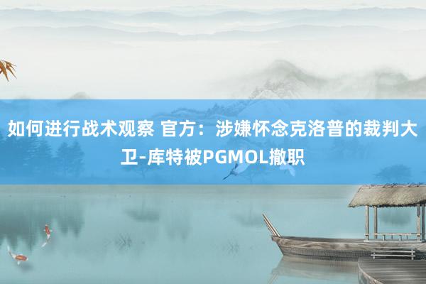 如何进行战术观察 官方：涉嫌怀念克洛普的裁判大卫-库特被PGMOL撤职