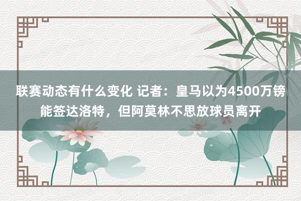 联赛动态有什么变化 记者：皇马以为4500万镑能签达洛特，但阿莫林不思放球员离开