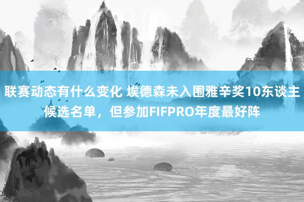 联赛动态有什么变化 埃德森未入围雅辛奖10东谈主候选名单，但参加FIFPRO年度最好阵