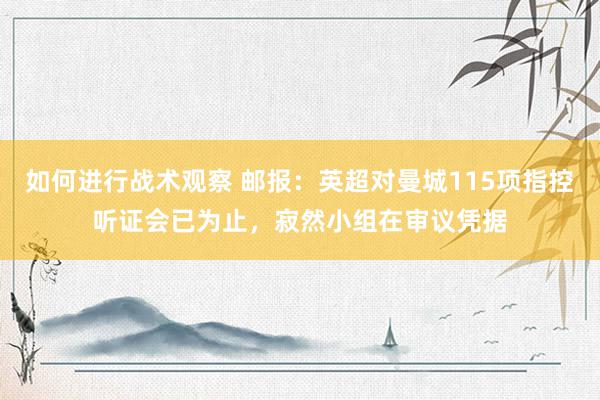 如何进行战术观察 邮报：英超对曼城115项指控听证会已为止，寂然小组在审议凭据