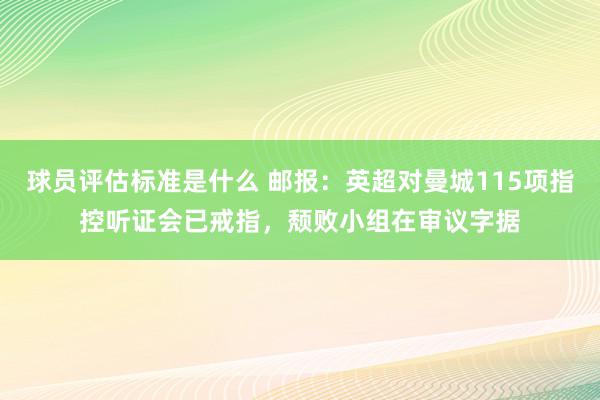 球员评估标准是什么 邮报：英超对曼城115项指控听证会已戒指，颓败小组在审议字据