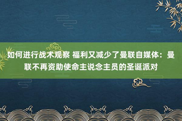 如何进行战术观察 福利又减少了曼联自媒体：曼联不再资助使命主说念主员的圣诞派对