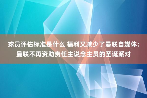 球员评估标准是什么 福利又减少了曼联自媒体：曼联不再资助责任主说念主员的圣诞派对