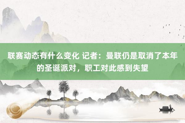 联赛动态有什么变化 记者：曼联仍是取消了本年的圣诞派对，职工对此感到失望