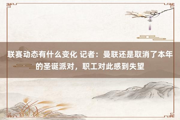 联赛动态有什么变化 记者：曼联还是取消了本年的圣诞派对，职工对此感到失望