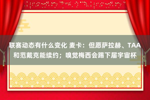 联赛动态有什么变化 麦卡：但愿萨拉赫、TAA和范戴克能续约；嗅觉梅西会踢下届宇宙杯