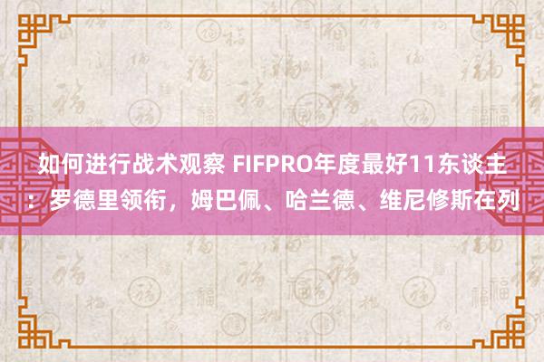 如何进行战术观察 FIFPRO年度最好11东谈主：罗德里领衔，姆巴佩、哈兰德、维尼修斯在列